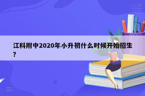 江科附中2020年小升初什么时候开始招生?