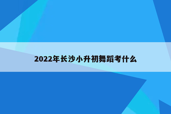 2022年长沙小升初舞蹈考什么