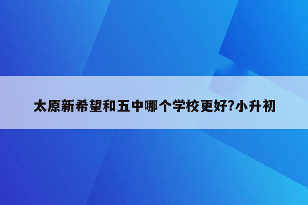 太原新希望和五中哪个学校更好?小升初