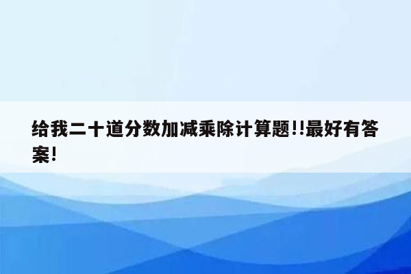 给我二十道分数加减乘除计算题!!最好有答案!