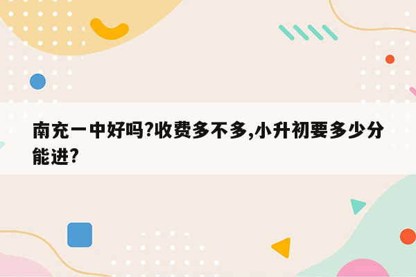 南充一中好吗?收费多不多,小升初要多少分能进?