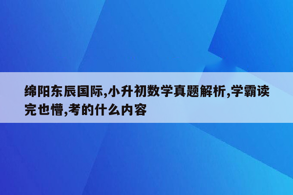 绵阳东辰国际,小升初数学真题解析,学霸读完也懵,考的什么内容