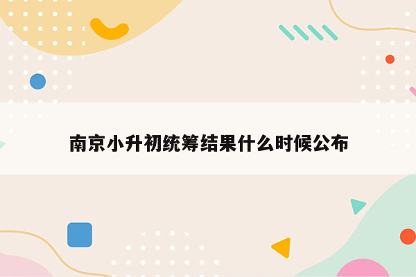 南京小升初统筹结果什么时候公布