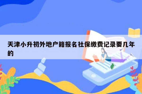 天津小升初外地户籍报名社保缴费记录要几年的