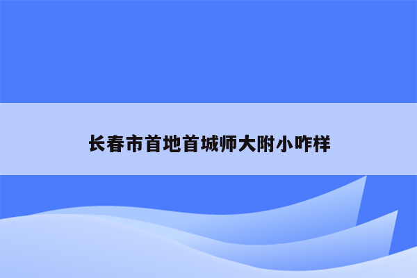 长春市首地首城师大附小咋样