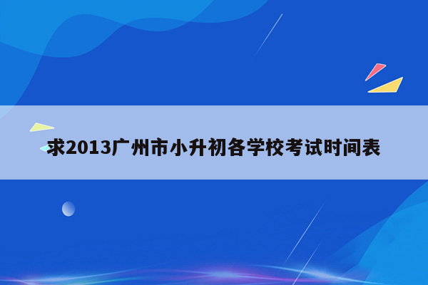 求2013广州市小升初各学校考试时间表