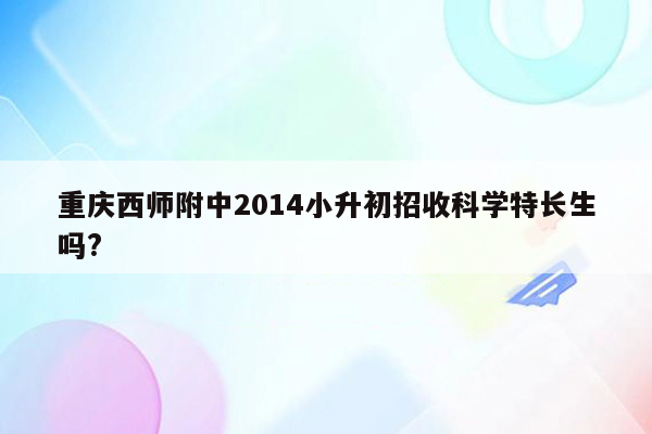 重庆西师附中2014小升初招收科学特长生吗?