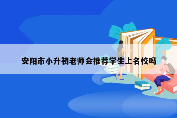 安阳市小升初老师会推荐学生上名校吗