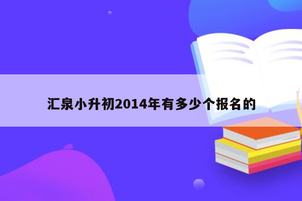 汇泉小升初2014年有多少个报名的