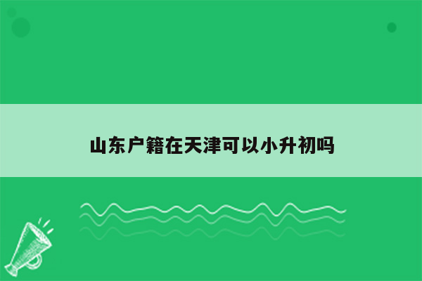 山东户籍在天津可以小升初吗