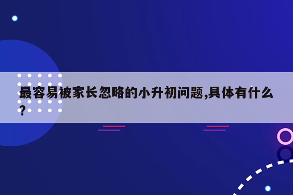 最容易被家长忽略的小升初问题,具体有什么?