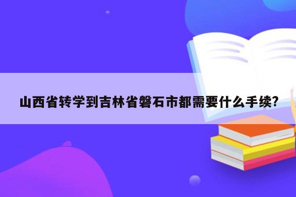 山西省转学到吉林省磐石市都需要什么手续?