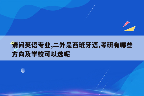 请问英语专业,二外是西班牙语,考研有哪些方向及学校可以选呢