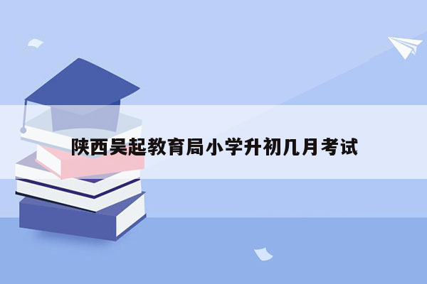 陕西吴起教育局小学升初几月考试