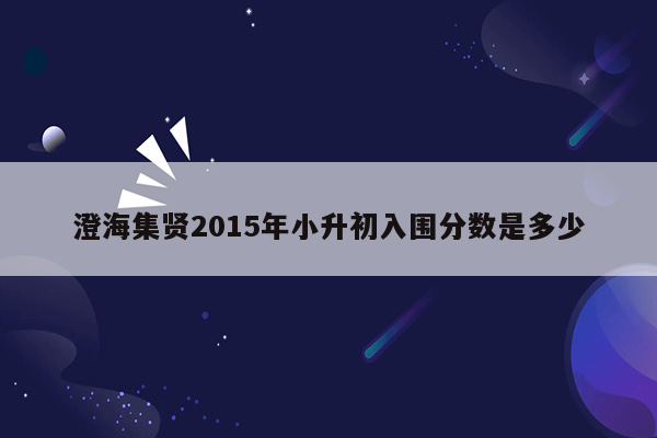 澄海集贤2015年小升初入围分数是多少