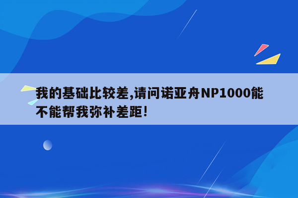 我的基础比较差,请问诺亚舟NP1000能不能帮我弥补差距!