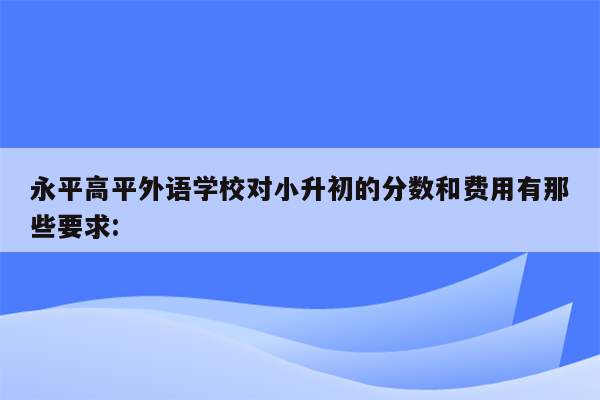 永平高平外语学校对小升初的分数和费用有那些要求: