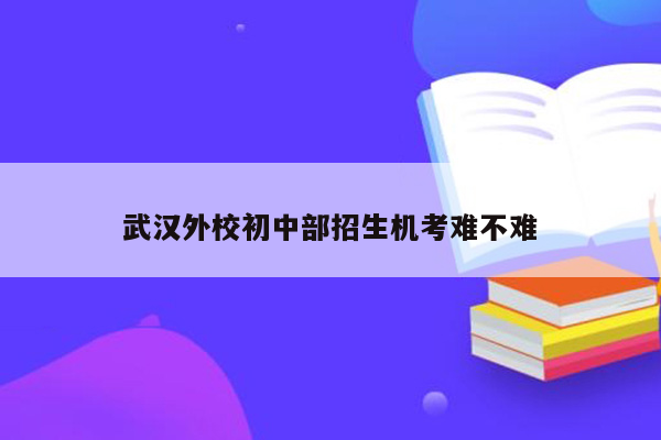 武汉外校初中部招生机考难不难