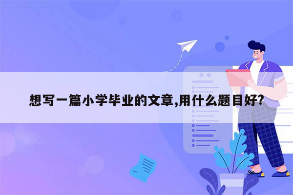 想写一篇小学毕业的文章,用什么题目好?