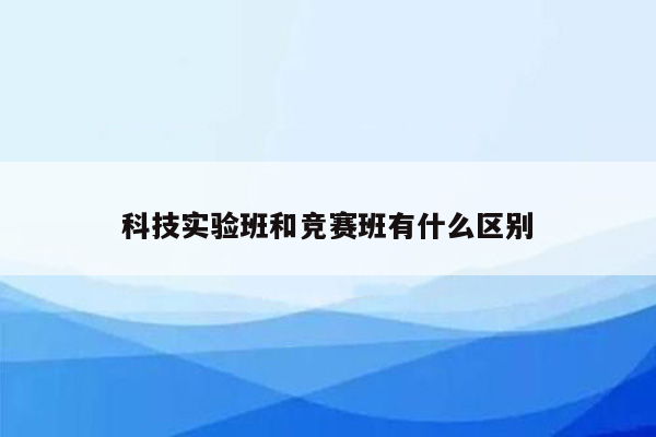 科技实验班和竞赛班有什么区别