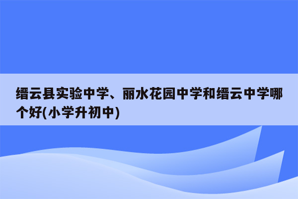 缙云县实验中学、丽水花园中学和缙云中学哪个好(小学升初中)