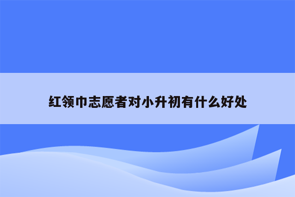 红领巾志愿者对小升初有什么好处