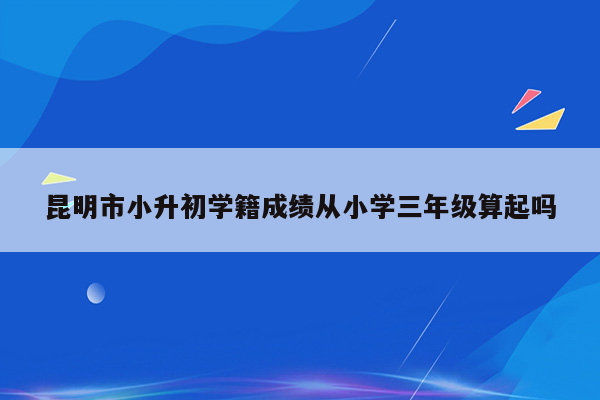 昆明市小升初学籍成绩从小学三年级算起吗