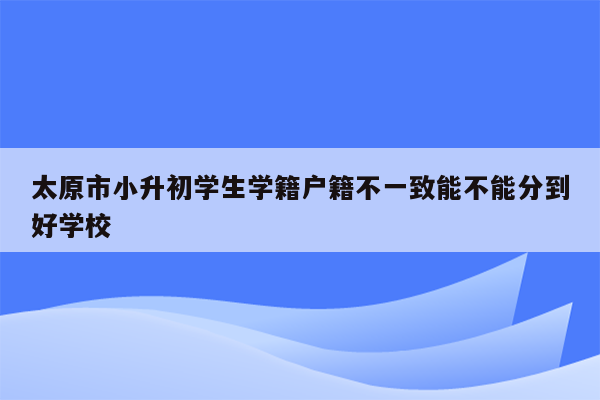 太原市小升初学生学籍户籍不一致能不能分到好学校