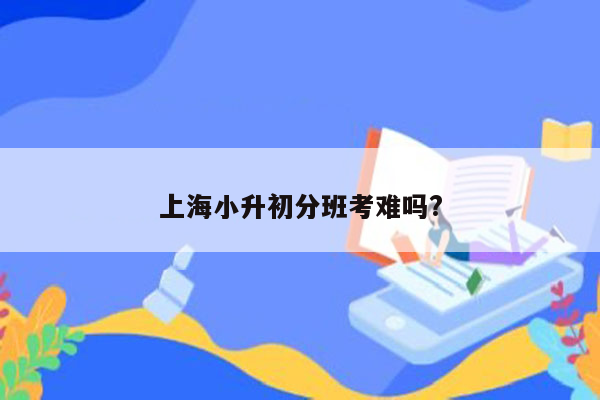 上海小升初分班考难吗?