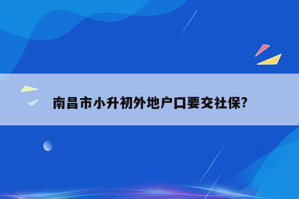 南昌市小升初外地户囗要交社保?