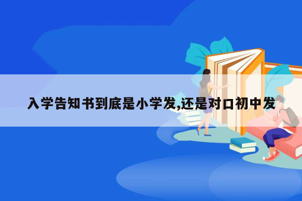 入学告知书到底是小学发,还是对口初中发