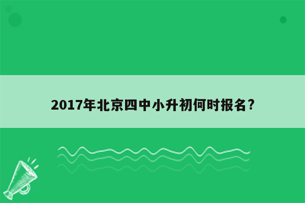 2017年北京四中小升初何时报名?