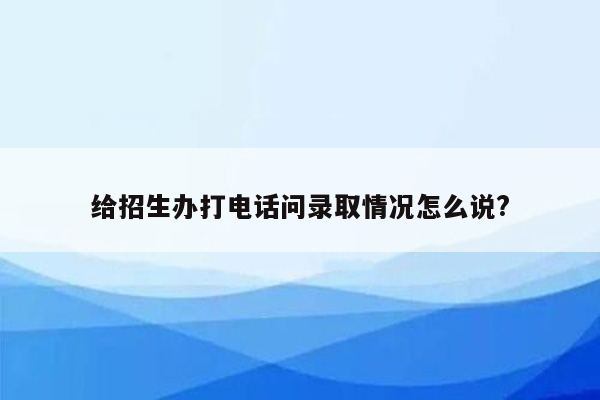 给招生办打电话问录取情况怎么说?