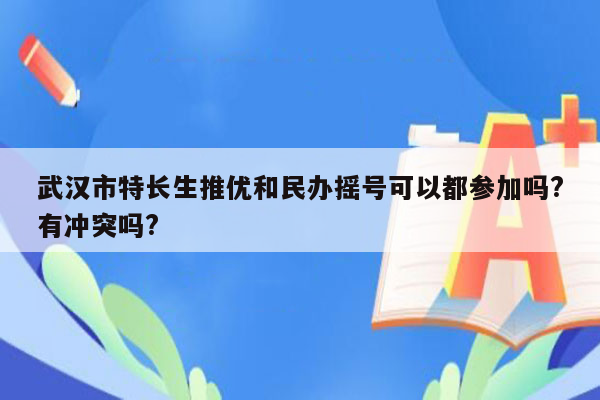 武汉市特长生推优和民办摇号可以都参加吗?有冲突吗?