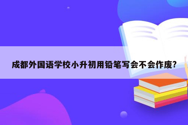 成都外国语学校小升初用铅笔写会不会作废?