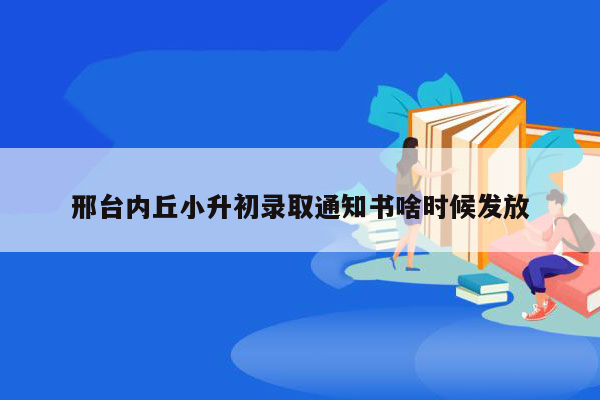 邢台内丘小升初录取通知书啥时候发放