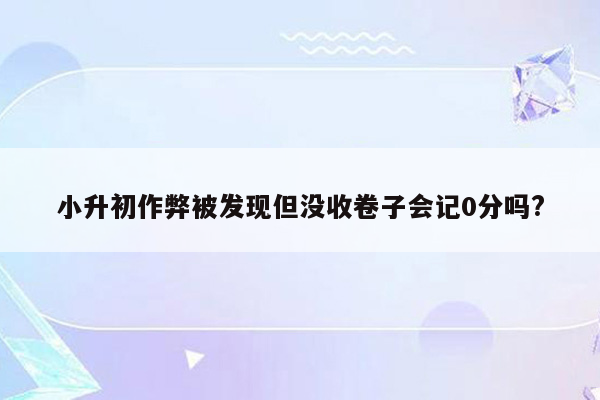 小升初作弊被发现但没收卷子会记0分吗?