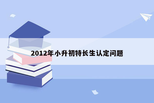 2012年小升初特长生认定问题