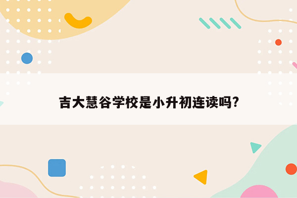 吉大慧谷学校是小升初连读吗?