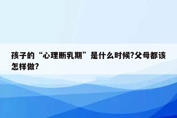 孩子的“心理断乳期”是什么时候?父母都该怎样做?