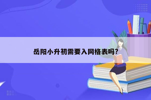 岳阳小升初需要入网格表吗?