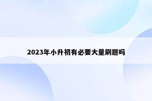 2023年小升初有必要大量刷题吗