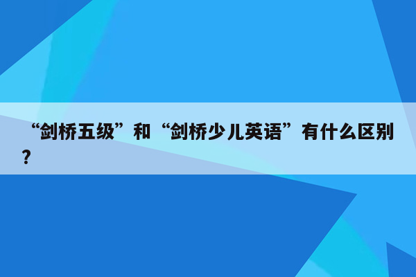 “剑桥五级”和“剑桥少儿英语”有什么区别?