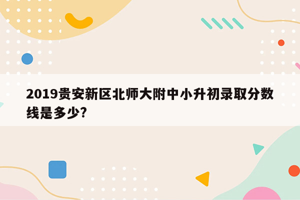 2019贵安新区北师大附中小升初录取分数线是多少?