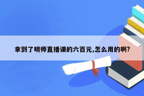 拿到了明师直播课的六百元,怎么用的啊?