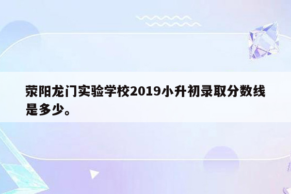 荥阳龙门实验学校2019小升初录取分数线是多少。