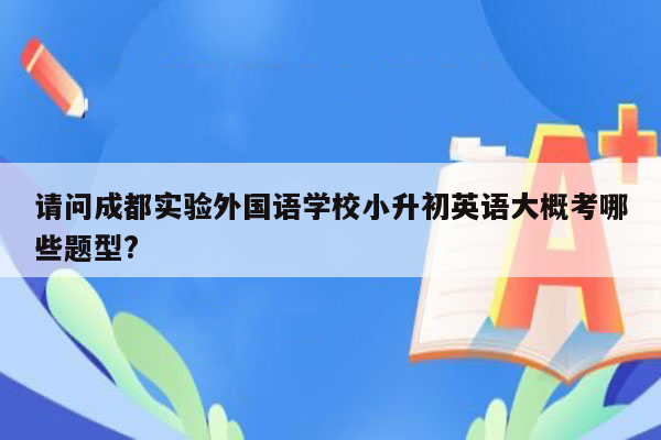 请问成都实验外国语学校小升初英语大概考哪些题型?