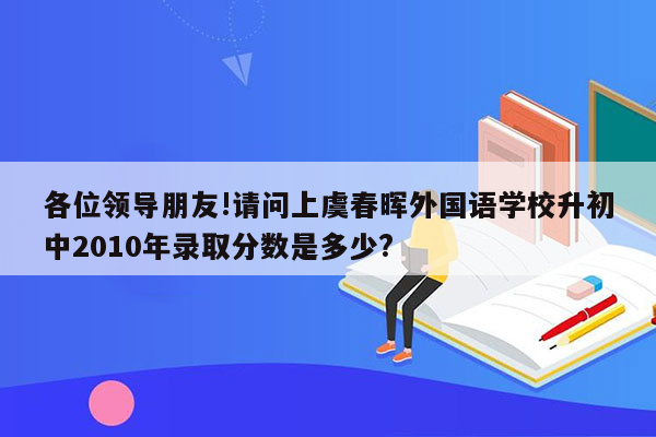 各位领导朋友!请问上虞春晖外国语学校升初中2010年录取分数是多少?