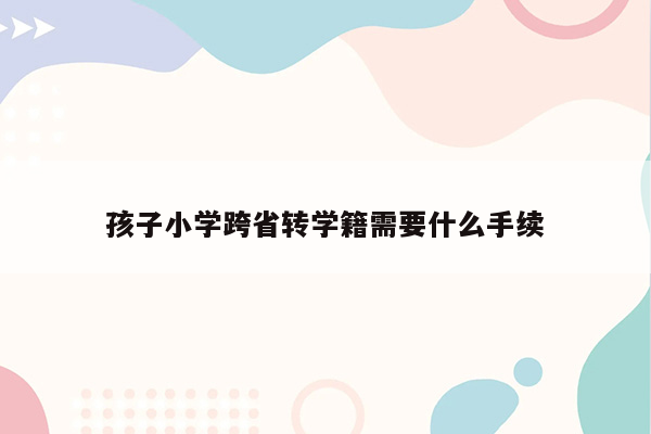 孩子小学跨省转学籍需要什么手续