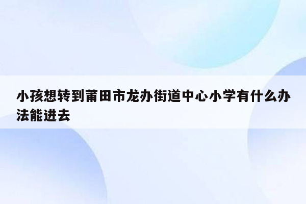 小孩想转到莆田市龙办街道中心小学有什么办法能进去